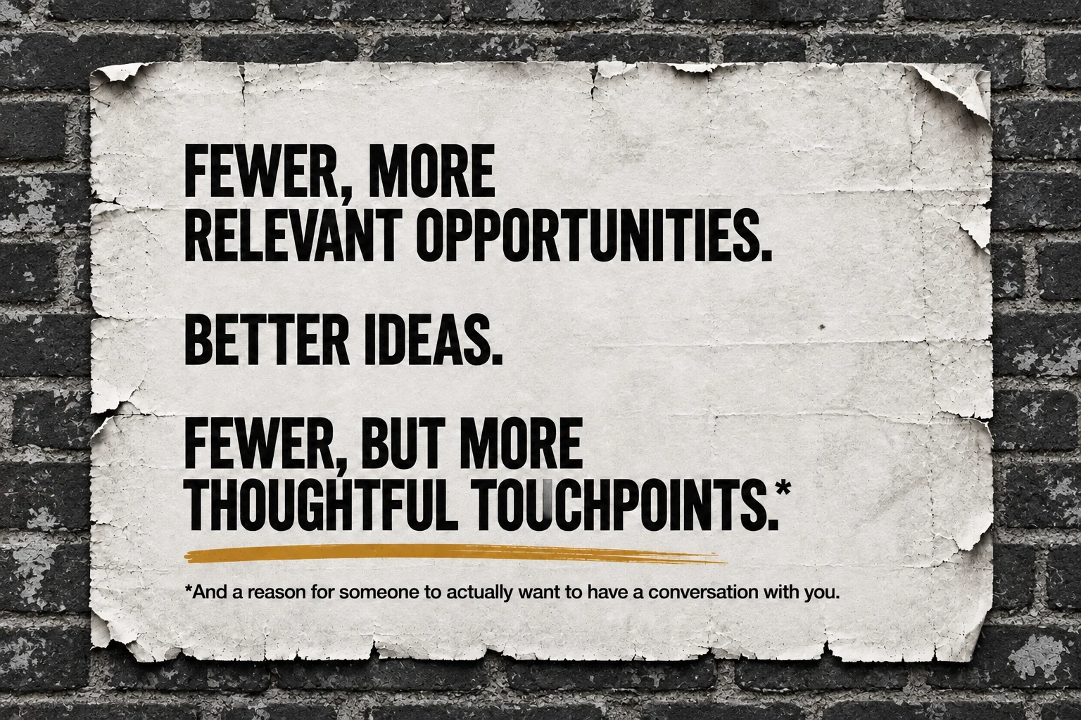 A torn poster on a dark charcoal brick wall that reads: Fewer, more relevant opportunities. Better ideas. Fewer, but more thoughtful touchpoints. (And a reason for someone to actually want to have a conversation with you.)